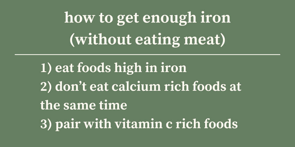 How to get enough iron (without eating meat)
1) eat foods high in iron
2) don’t eat calcium rich foods at the same time
3) pair with vitamin c rich foods
